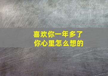 喜欢你一年多了 你心里怎么想的